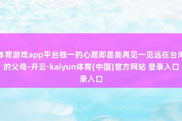 体育游戏app平台独一的心愿即是能再见一见远在台湾的父母-开云·kaiyun体育(中国)官方网站 登录入口