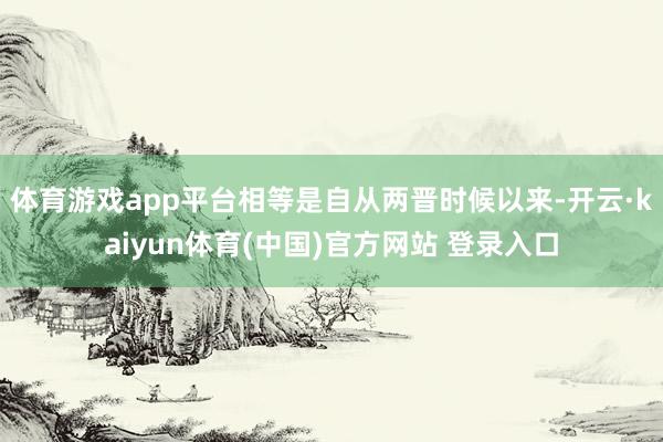 体育游戏app平台相等是自从两晋时候以来-开云·kaiyun体育(中国)官方网站 登录入口