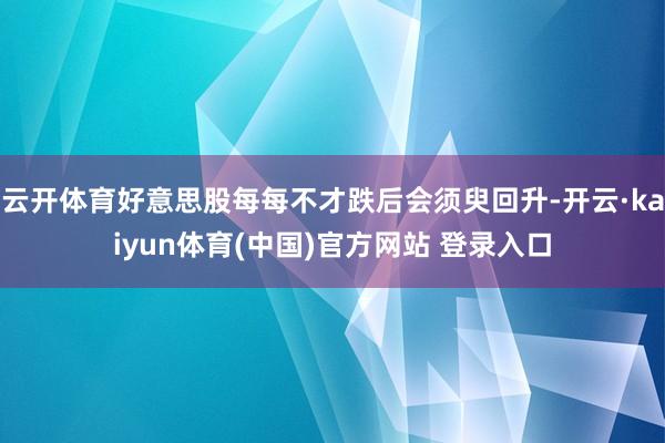 云开体育好意思股每每不才跌后会须臾回升-开云·kaiyun体育(中国)官方网站 登录入口