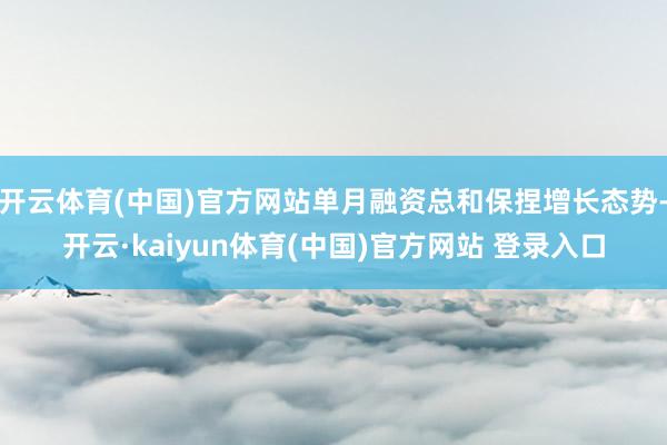 开云体育(中国)官方网站单月融资总和保捏增长态势-开云·kaiyun体育(中国)官方网站 登录入口