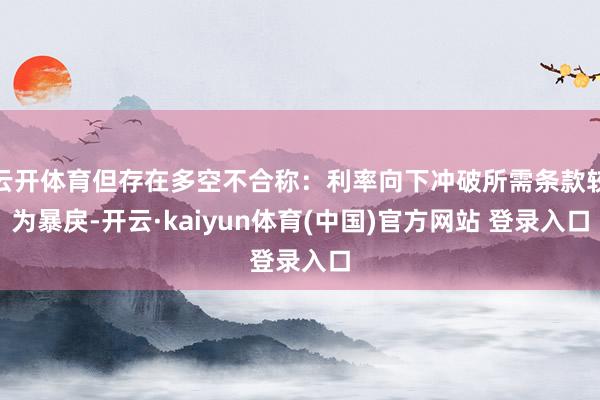 云开体育但存在多空不合称：利率向下冲破所需条款较为暴戾-开云·kaiyun体育(中国)官方网站 登录入口