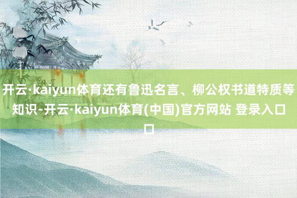 开云·kaiyun体育还有鲁迅名言、柳公权书道特质等知识-开云·kaiyun体育(中国)官方网站 登录入口