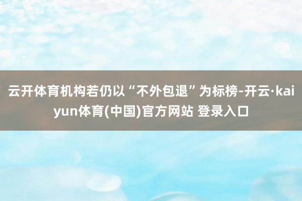 云开体育机构若仍以“不外包退”为标榜-开云·kaiyun体育(中国)官方网站 登录入口