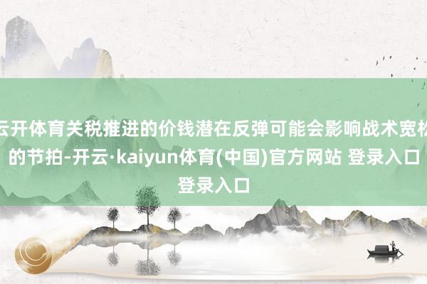 云开体育关税推进的价钱潜在反弹可能会影响战术宽松的节拍-开云·kaiyun体育(中国)官方网站 登录入口