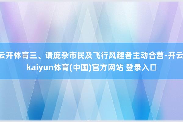 云开体育三、请庞杂市民及飞行风趣者主动合营-开云·kaiyun体育(中国)官方网站 登录入口