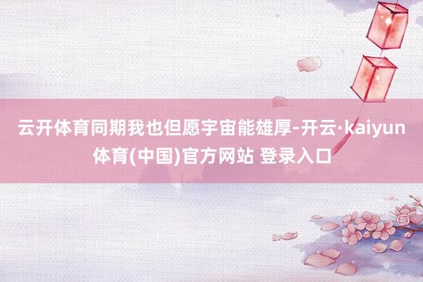 云开体育同期我也但愿宇宙能雄厚-开云·kaiyun体育(中国)官方网站 登录入口