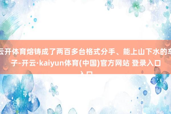 云开体育熔铸成了两百多台格式分手、能上山下水的车子-开云·kaiyun体育(中国)官方网站 登录入口