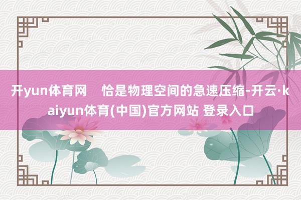 开yun体育网    恰是物理空间的急速压缩-开云·kaiyun体育(中国)官方网站 登录入口