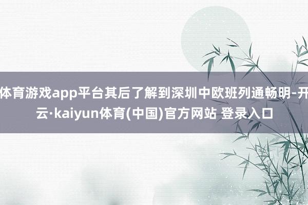 体育游戏app平台其后了解到深圳中欧班列通畅明-开云·kaiyun体育(中国)官方网站 登录入口