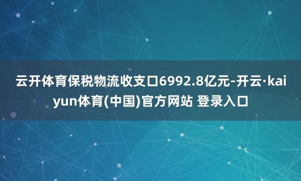 云开体育保税物流收支口6992.8亿元-开云·kaiyun体育(中国)官方网站 登录入口