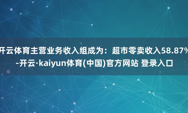 开云体育主营业务收入组成为：超市零卖收入58.87%-开云·kaiyun体育(中国)官方网站 登录入口