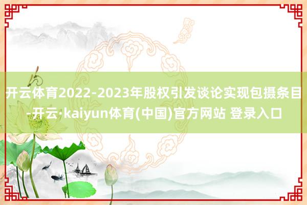 开云体育2022-2023年股权引发谈论实现包摄条目-开云·kaiyun体育(中国)官方网站 登录入口