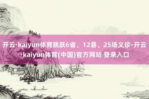 开云·kaiyun体育跳跃6省、12县、25场义诊-开云·kaiyun体育(中国)官方网站 登录入口