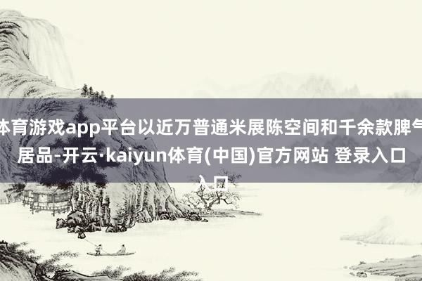 体育游戏app平台以近万普通米展陈空间和千余款脾气居品-开云·kaiyun体育(中国)官方网站 登录入口