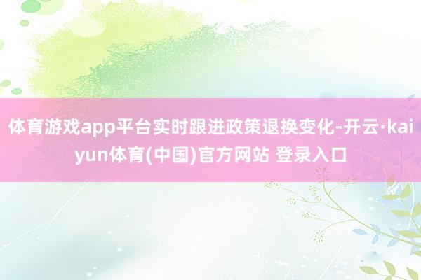 体育游戏app平台实时跟进政策退换变化-开云·kaiyun体育(中国)官方网站 登录入口