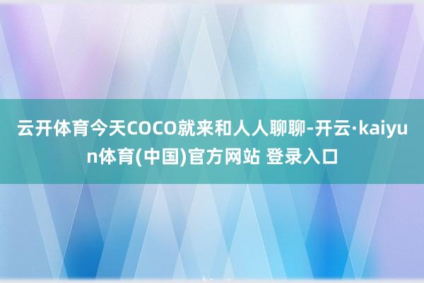 云开体育今天COCO就来和人人聊聊-开云·kaiyun体育(中国)官方网站 登录入口