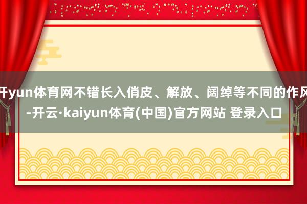 开yun体育网不错长入俏皮、解放、阔绰等不同的作风-开云·kaiyun体育(中国)官方网站 登录入口