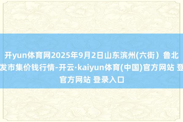 开yun体育网2025年9月2日山东滨州(六街）鲁北蔬菜批发市集价钱行情-开云·kaiyun体育(中国)官方网站 登录入口
