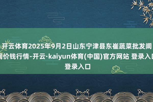 开云体育2025年9月2日山东宁津县东崔蔬菜批发阛阓价钱行情-开云·kaiyun体育(中国)官方网站 登录入口