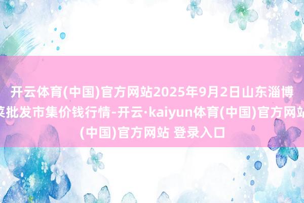 开云体育(中国)官方网站2025年9月2日山东淄博市鲁中蔬菜批发市集价钱行情-开云·kaiyun体育(中国)官方网站 登录入口