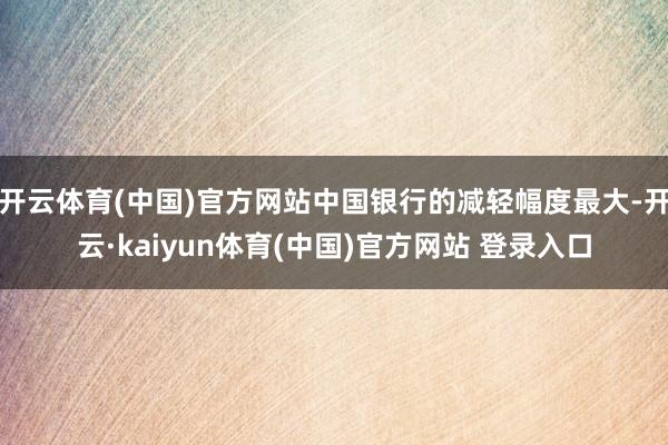 开云体育(中国)官方网站中国银行的减轻幅度最大-开云·kaiyun体育(中国)官方网站 登录入口