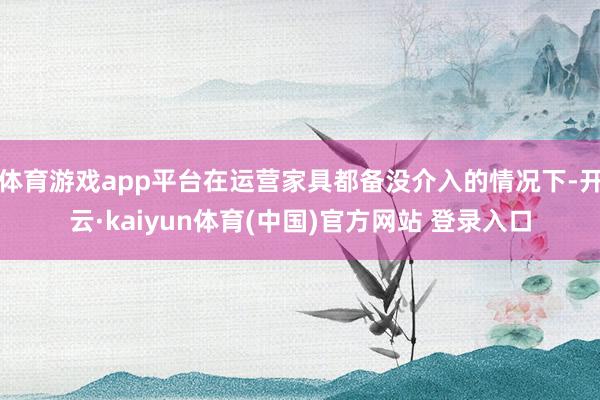体育游戏app平台在运营家具都备没介入的情况下-开云·kaiyun体育(中国)官方网站 登录入口