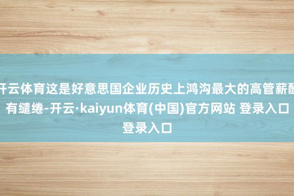 开云体育这是好意思国企业历史上鸿沟最大的高管薪酬有缱绻-开云·kaiyun体育(中国)官方网站 登录入口
