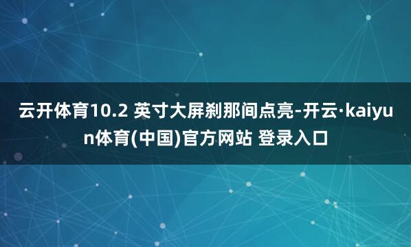 云开体育10.2 英寸大屏刹那间点亮-开云·kaiyun体育(中国)官方网站 登录入口