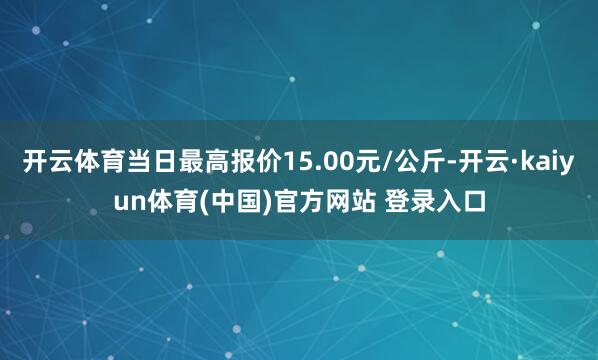 开云体育当日最高报价15.00元/公斤-开云·kaiyun体育(中国)官方网站 登录入口