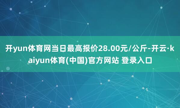 开yun体育网当日最高报价28.00元/公斤-开云·kaiyun体育(中国)官方网站 登录入口