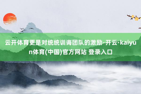 云开体育更是对统统训诲团队的激励-开云·kaiyun体育(中国)官方网站 登录入口
