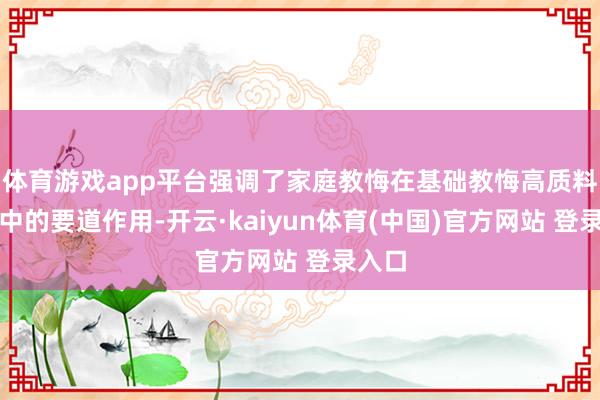 体育游戏app平台强调了家庭教悔在基础教悔高质料发展中的要道作用-开云·kaiyun体育(中国)官方网站 登录入口