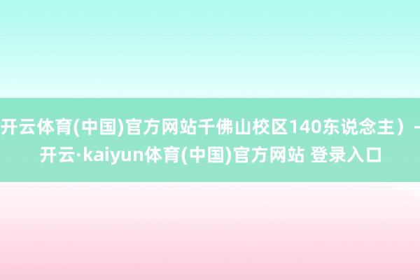 开云体育(中国)官方网站千佛山校区140东说念主）-开云·kaiyun体育(中国)官方网站 登录入口