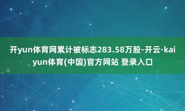 开yun体育网累计被标志283.58万股-开云·kaiyun体育(中国)官方网站 登录入口