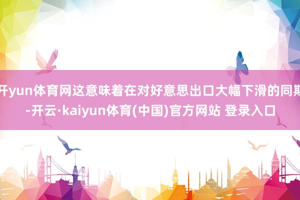 开yun体育网这意味着在对好意思出口大幅下滑的同期-开云·kaiyun体育(中国)官方网站 登录入口