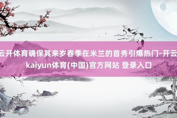 云开体育确保其来岁春季在米兰的首秀引爆热门-开云·kaiyun体育(中国)官方网站 登录入口