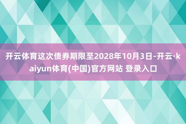 开云体育这次债券期限至2028年10月3日-开云·kaiyun体育(中国)官方网站 登录入口