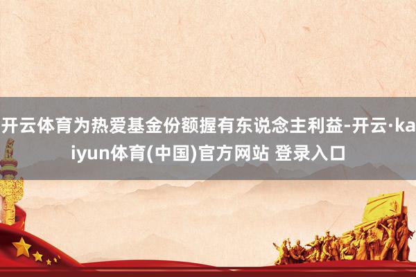 开云体育为热爱基金份额握有东说念主利益-开云·kaiyun体育(中国)官方网站 登录入口