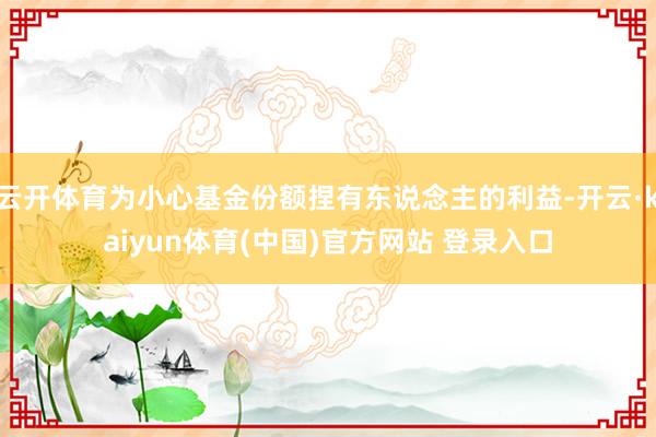 云开体育为小心基金份额捏有东说念主的利益-开云·kaiyun体育(中国)官方网站 登录入口