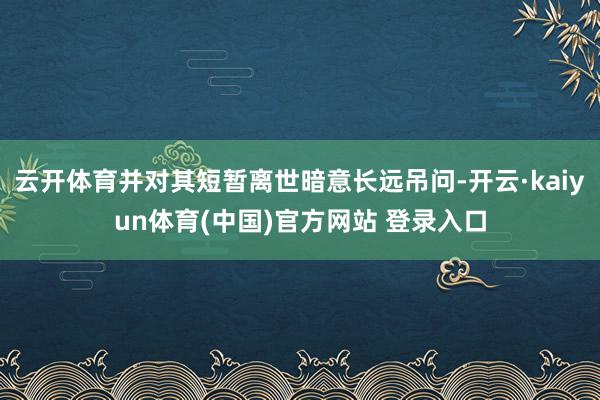 云开体育并对其短暂离世暗意长远吊问-开云·kaiyun体育(中国)官方网站 登录入口