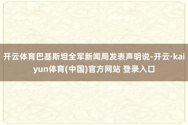开云体育巴基斯坦全军新闻局发表声明说-开云·kaiyun体育(中国)官方网站 登录入口
