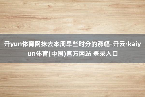 开yun体育网抹去本周早些时分的涨幅-开云·kaiyun体育(中国)官方网站 登录入口