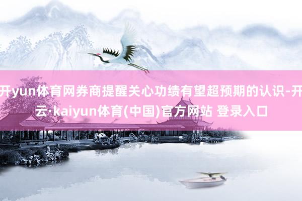 开yun体育网券商提醒关心功绩有望超预期的认识-开云·kaiyun体育(中国)官方网站 登录入口