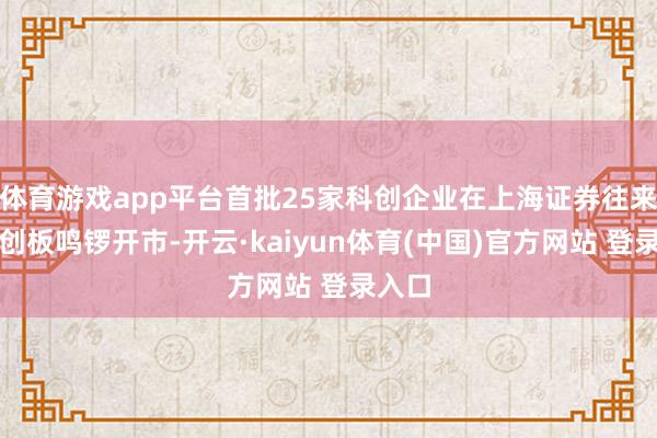 体育游戏app平台首批25家科创企业在上海证券往来所科创板鸣锣开市-开云·kaiyun体育(中国)官方网站 登录入口