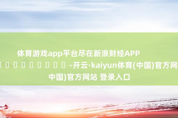 体育游戏app平台尽在新浪财经APP            													-开云·kaiyun体育(中国)官方网站 登录入口