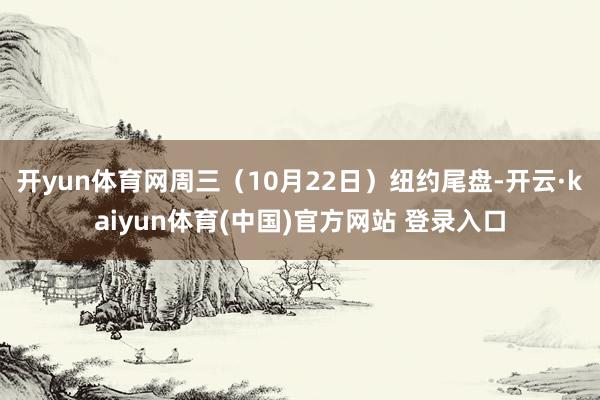 开yun体育网周三（10月22日）纽约尾盘-开云·kaiyun体育(中国)官方网站 登录入口