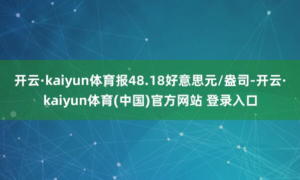 开云·kaiyun体育报48.18好意思元/盎司-开云·kaiyun体育(中国)官方网站 登录入口