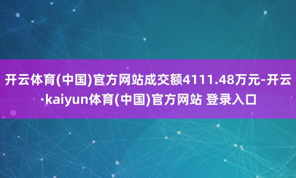 开云体育(中国)官方网站成交额4111.48万元-开云·kaiyun体育(中国)官方网站 登录入口