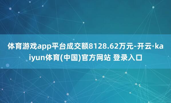 体育游戏app平台成交额8128.62万元-开云·kaiyun体育(中国)官方网站 登录入口