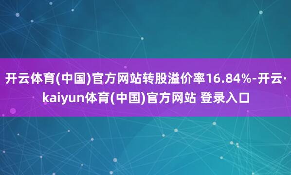 开云体育(中国)官方网站转股溢价率16.84%-开云·kaiyun体育(中国)官方网站 登录入口